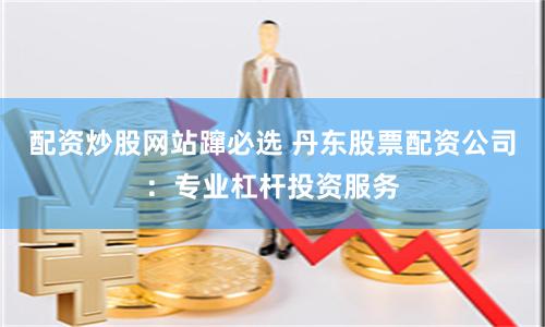 配资炒股网站蹿必选 丹东股票配资公司:专业杠杆投资服务