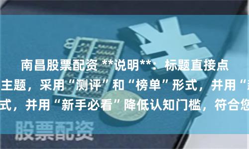 南昌股票配资 **说明**:标题直接点明“杠杆融资炒股”主题,采用“测评”和“榜单”形式,并用“新手必看”降低认知门槛,符合您所有要求。