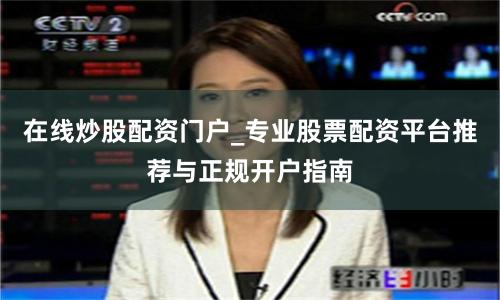 在线炒股配资门户_专业股票配资平台推荐与正规开户指南