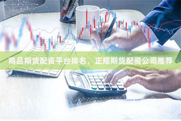 商品期货配资平台排名，正规期货配资公司推荐