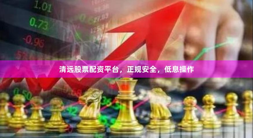 清远股票配资平台，正规安全，低息操作