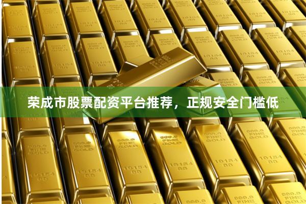荣成市股票配资平台推荐，正规安全门槛低
