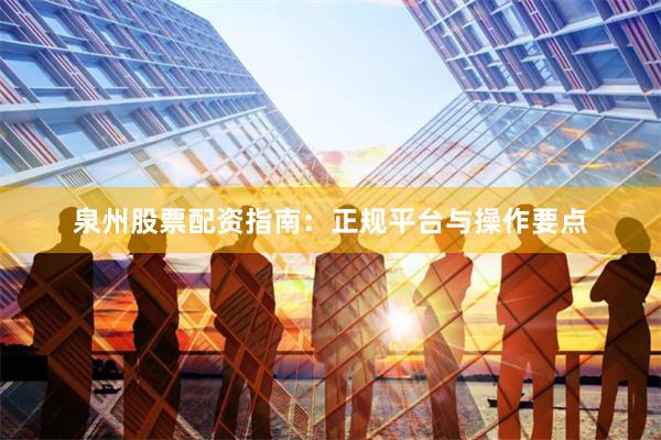 泉州股票配资指南：正规平台与操作要点