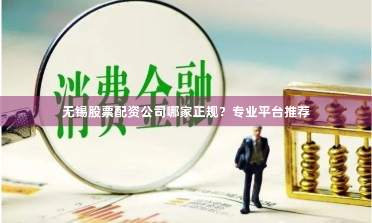无锡股票配资公司哪家正规？专业平台推荐