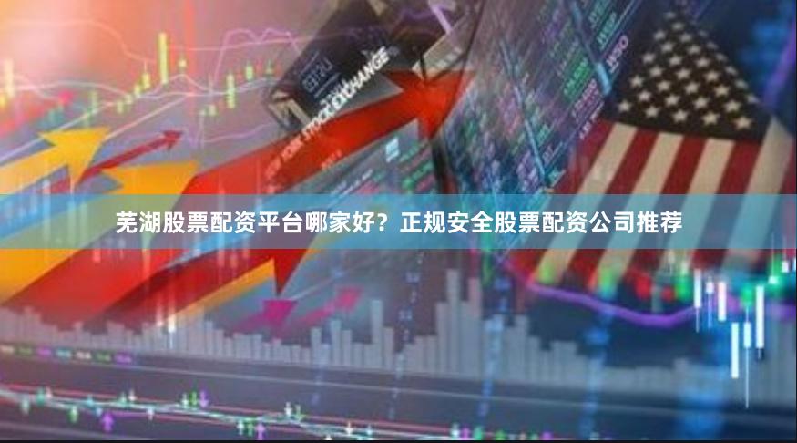 芜湖股票配资平台哪家好？正规安全股票配资公司推荐