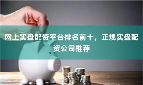 网上实盘配资平台排名前十，正规实盘配资公司推荐