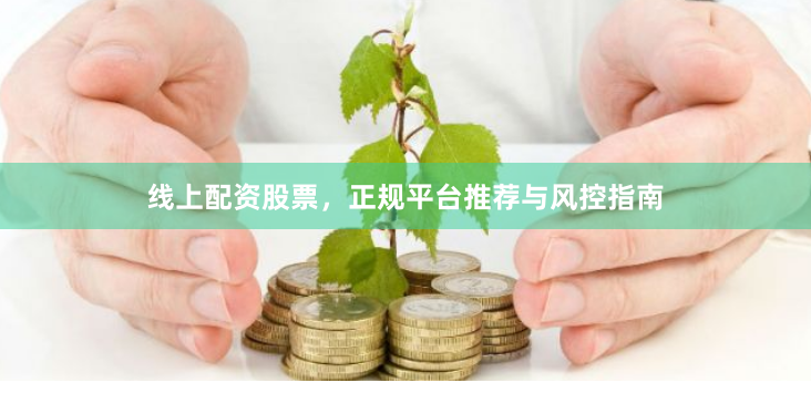 线上配资股票，正规平台推荐与风控指南