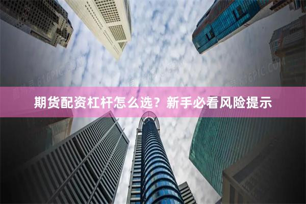 期货配资杠杆怎么选？新手必看风险提示