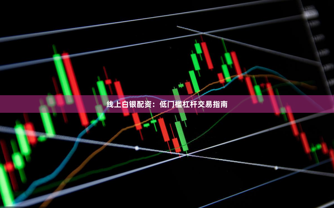 线上白银配资：低门槛杠杆交易指南