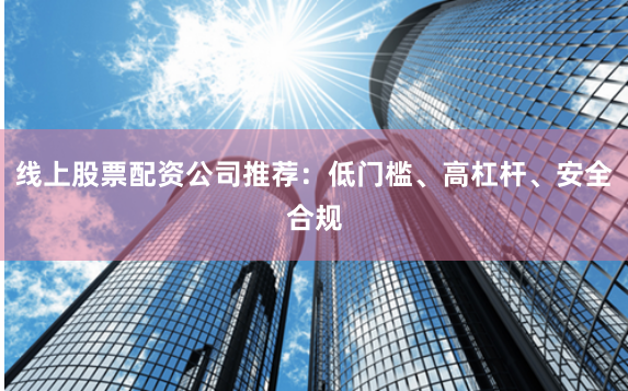 线上股票配资公司推荐：低门槛、高杠杆、安全合规
