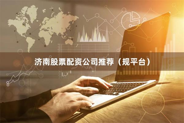 济南股票配资公司推荐（规平台）