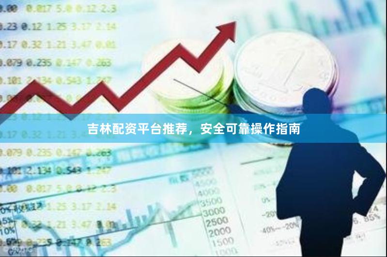 吉林配资平台推荐，安全可靠操作指南