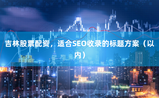 吉林股票配资，适合SEO收录的标题方案（以内）