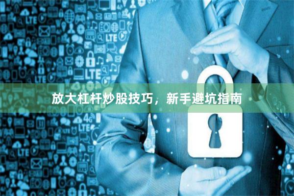 放大杠杆炒股技巧，新手避坑指南