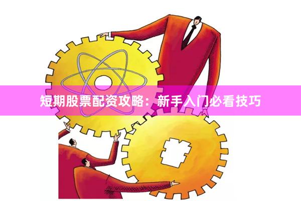 短期股票配资攻略：新手入门必看技巧
