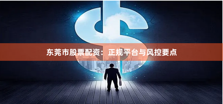 东莞市股票配资:正规平台与风控要点