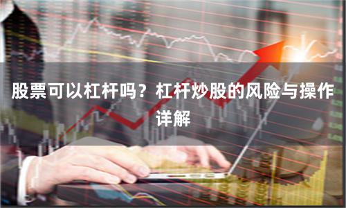 股票可以杠杆吗？杠杆炒股的风险与操作详解