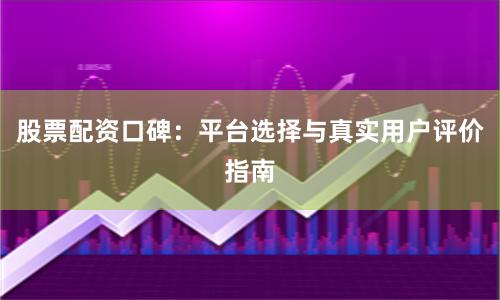 股票配资口碑：平台选择与真实用户评价指南
