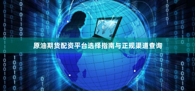 原油期货配资平台选择指南与正规渠道查询