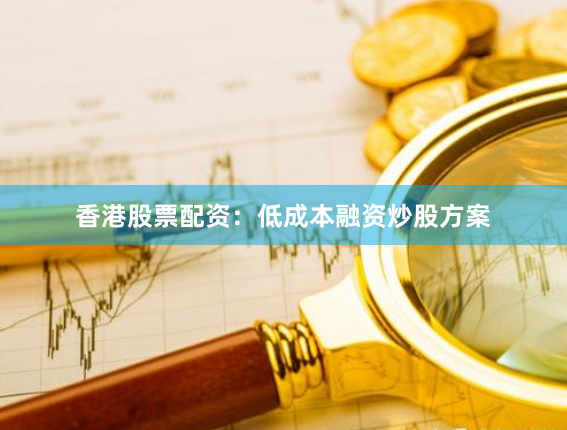 香港股票配资：低成本融资炒股方案
