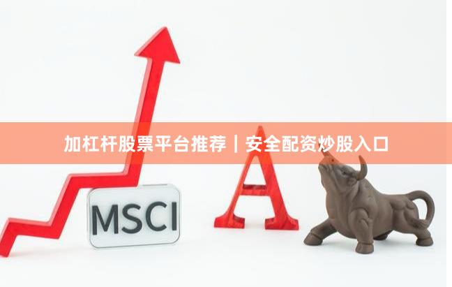 加杠杆股票平台推荐｜安全配资炒股入口