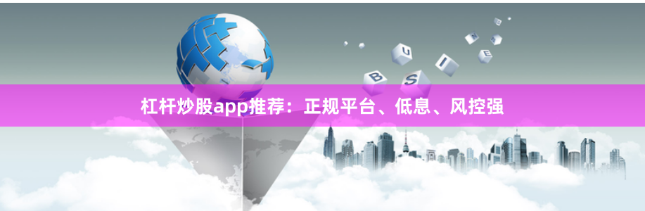 杠杆炒股app推荐：正规平台、低息、风控强