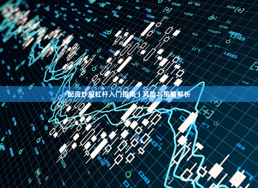 配资炒股杠杆入门指南｜风险与策略解析