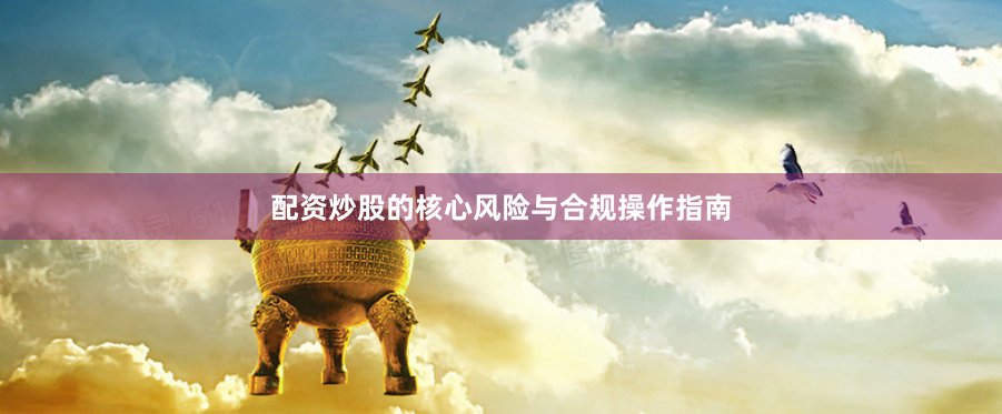 配资炒股的核心风险与合规操作指南