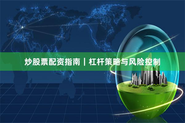 炒股票配资指南｜杠杆策略与风险控制