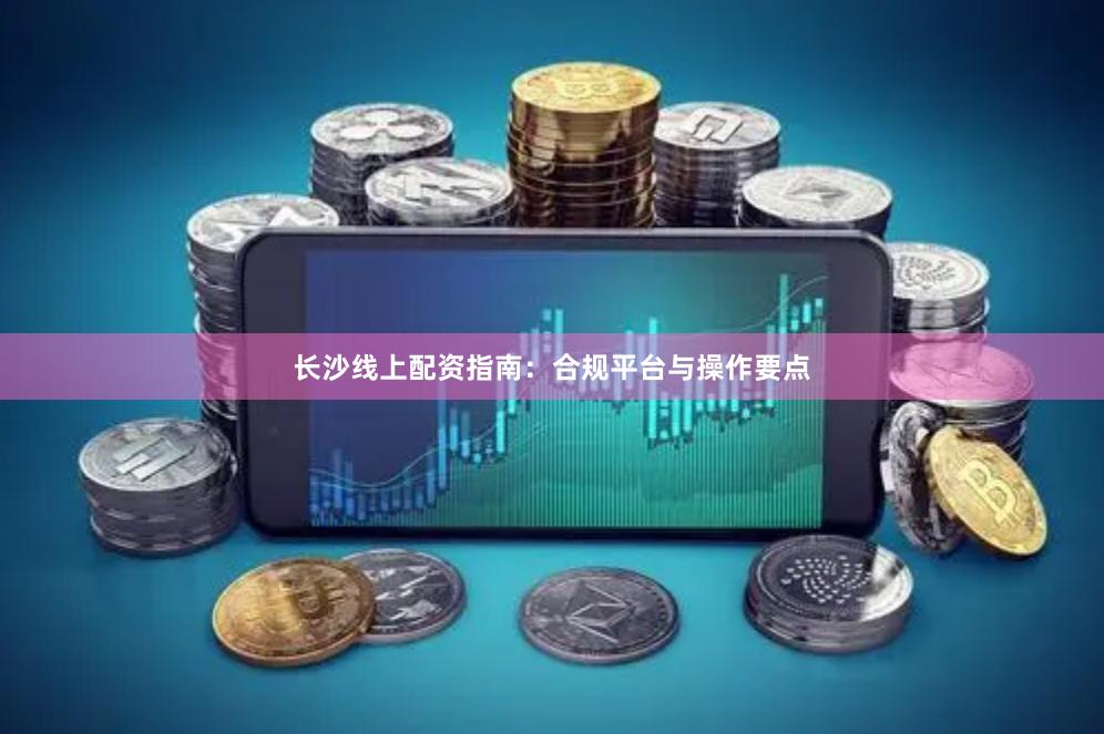 长沙线上配资指南:合规平台与操作要点