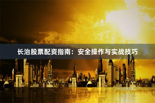 长治股票配资指南:安全操作与实战技巧
