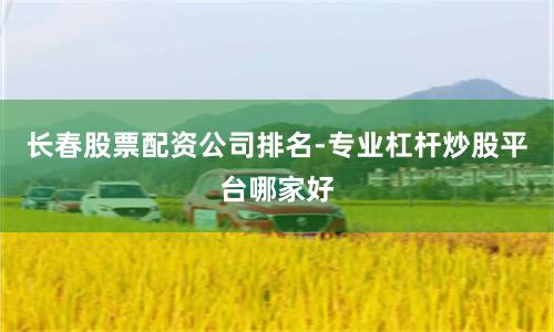 长春股票配资公司排名-专业杠杆炒股平台哪家好