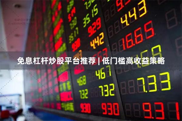 免息杠杆炒股平台推荐 | 低门槛高收益策略