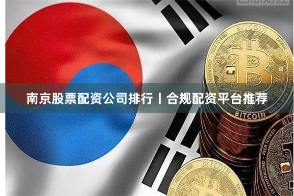 南京股票配资公司排行丨合规配资平台推荐