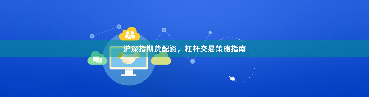 沪深指期货配资，杠杆交易策略指南