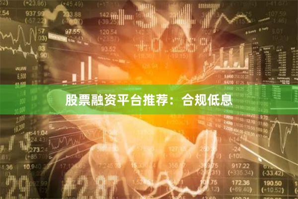 股票融资平台推荐:合规低息