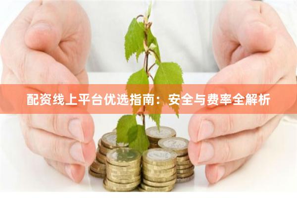 配资线上平台优选指南：安全与费率全解析