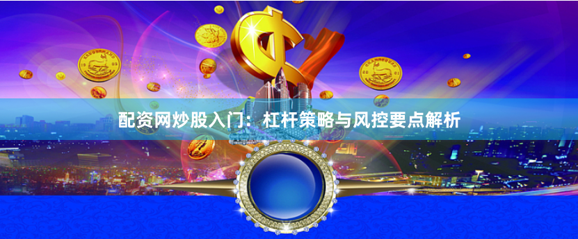 配资网炒股入门：杠杆策略与风控要点解析