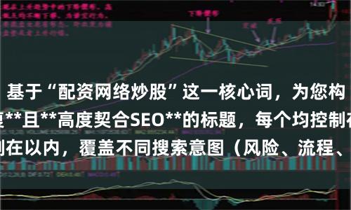基于“配资网络炒股”这一核心词,为您构思了**绝不重复**且**高度契合SEO**的标题,每个均控制在以内,覆盖不同搜索意图(风险、流程、平台、技巧、骗局等):