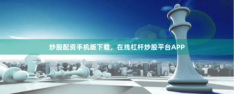 炒股配资手机版下载，在线杠杆炒股平台APP