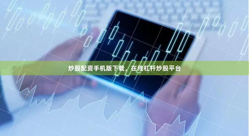 炒股配资手机版下载，在线杠杆炒股平台