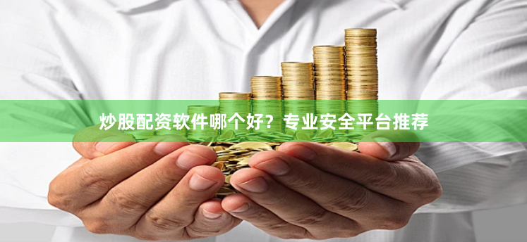 炒股配资软件哪个好？专业安全平台推荐