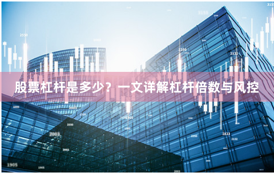 股票杠杆是多少？一文详解杠杆倍数与风控